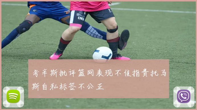 考辛斯批评篮网表现不佳指责托马斯自私标签不公正