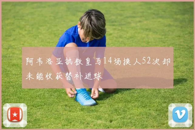 阿韦洛亚执教皇马14场换人52次却未能收获替补进球