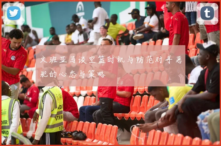 文班亚马谈空篮时机与防范对手恶犯的心态与策略