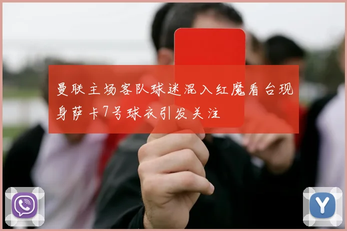 曼联主场客队球迷混入红魔看台现身萨卡7号球衣引发关注