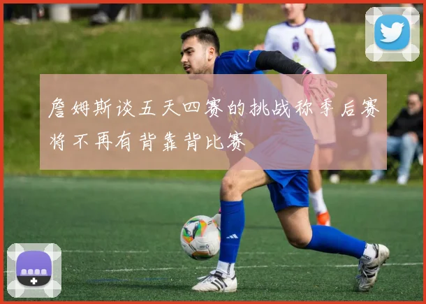 詹姆斯谈五天四赛的挑战称季后赛将不再有背靠背比赛