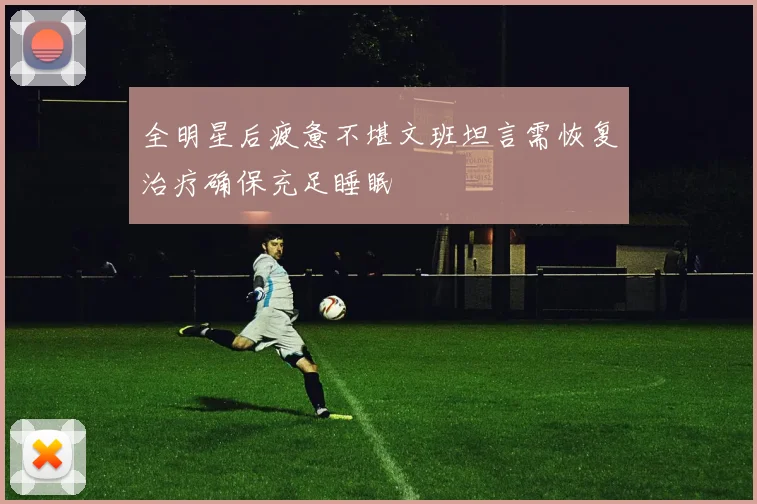 全明星后疲惫不堪文班坦言需恢复治疗确保充足睡眠
