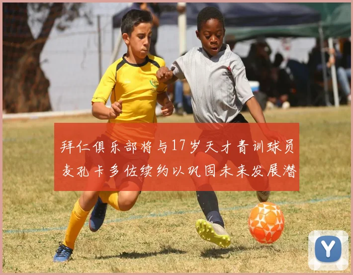 拜仁俱乐部将与17岁天才青训球员麦孔卡多佐续约以巩固未来发展潜力