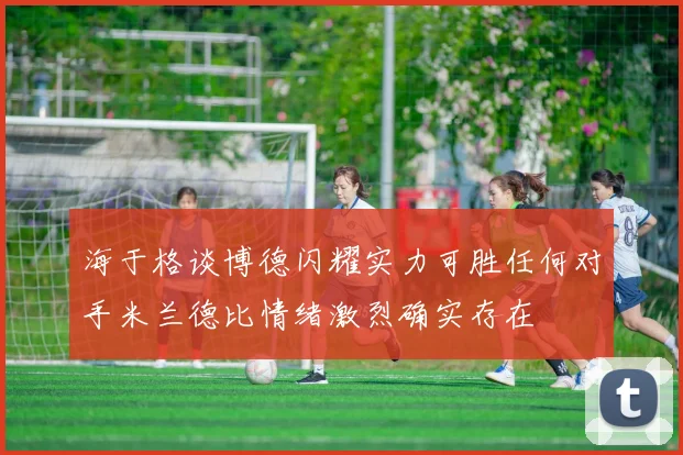 海于格谈博德闪耀实力可胜任何对手米兰德比情绪激烈确实存在
