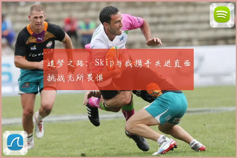追梦之路：Skip与我携手共进直面挑战无所畏惧