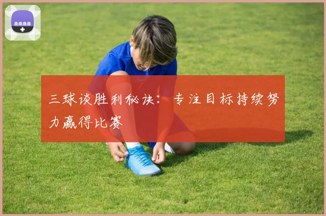 三球谈胜利秘诀：专注目标持续努力赢得比赛