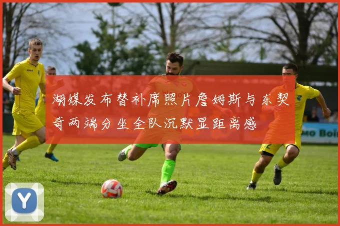 湖媒发布替补席照片詹姆斯与东契奇两端分坐全队沉默显距离感