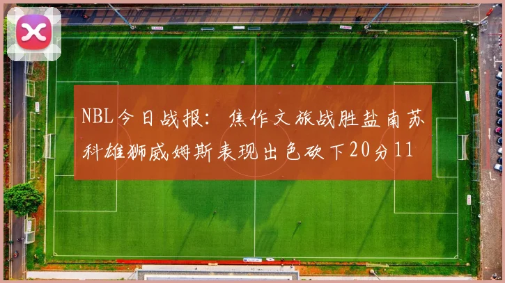 NBL今日战报：焦作文旅战胜盐南苏科雄狮威姆斯表现出色砍下20分11篮板