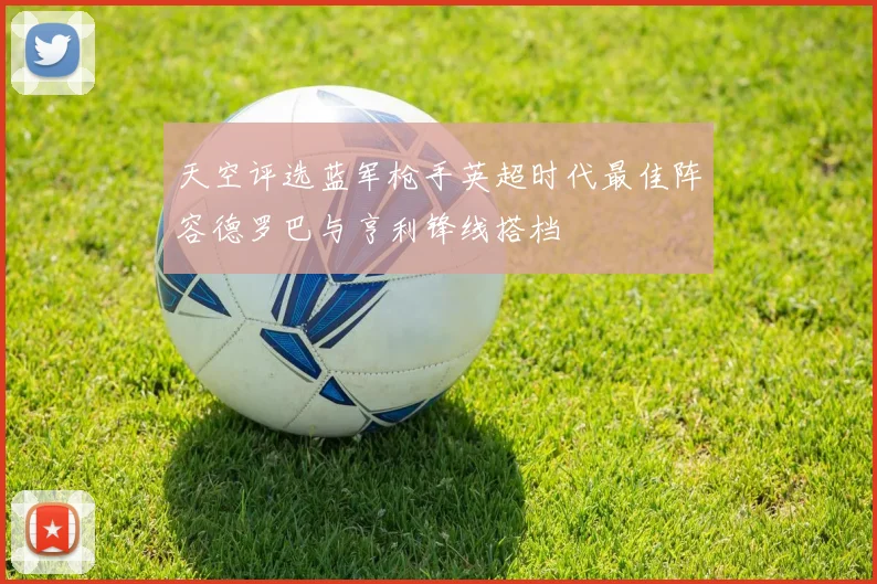 天空评选蓝军枪手英超时代最佳阵容德罗巴与亨利锋线搭档