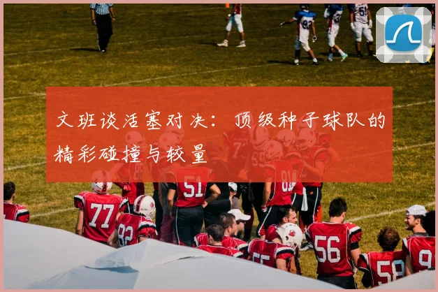 文班谈活塞对决：顶级种子球队的精彩碰撞与较量