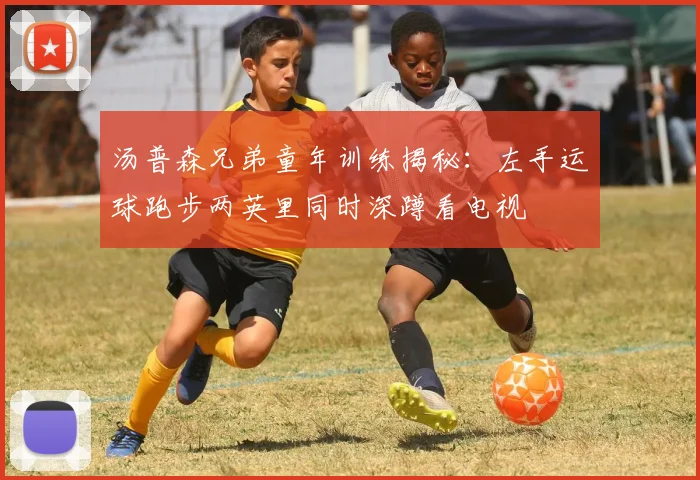汤普森兄弟童年训练揭秘：左手运球跑步两英里同时深蹲看电视