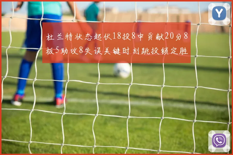 杜兰特状态起伏18投8中贡献20分8板5助攻8失误关键时刻跳投锁定胜局