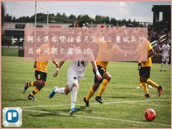 阿圭罗称赞拉菲尼亚适合曼城瓜帅离开问题无需担忧