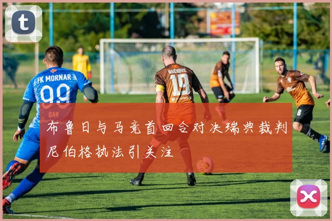 布鲁日与马竞首回合对决瑞典裁判尼伯格执法引关注