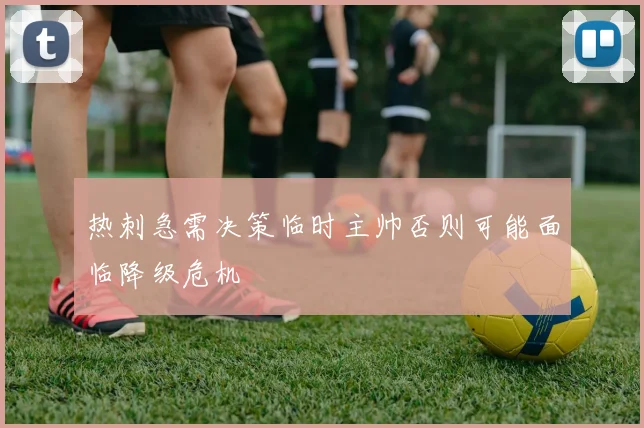 热刺急需决策临时主帅否则可能面临降级危机